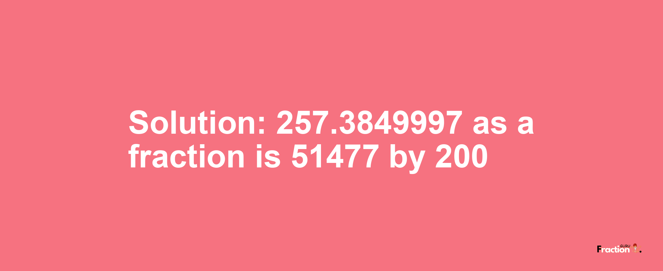 Solution:257.3849997 as a fraction is 51477/200